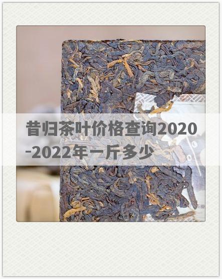 昔归茶叶价格查询2020-2022年一斤多少