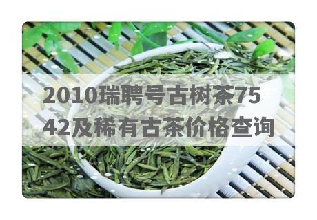 2010瑞聘号古树茶7542及稀有古茶价格查询