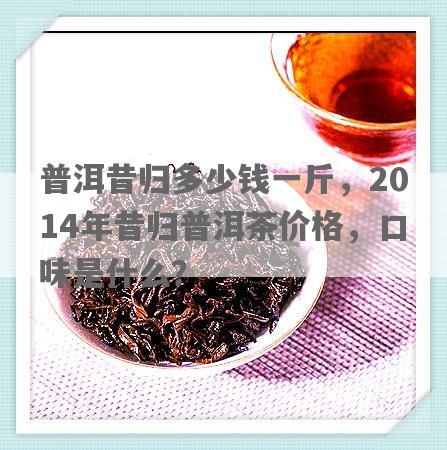 普洱昔归多少钱一斤，2014年昔归普洱茶价格，口味是什么？