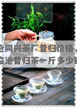 临沧同兴茶厂昔归价格，云南临沧昔归茶一斤多少钱