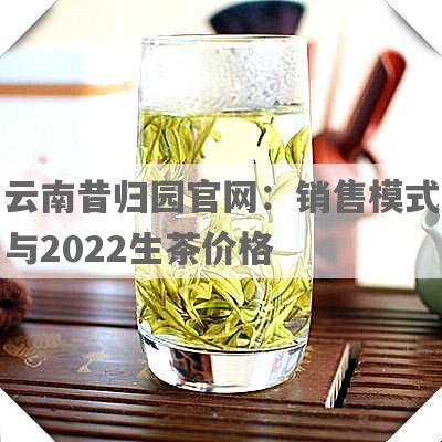 云南昔归园官网：销售模式与2022生茶价格