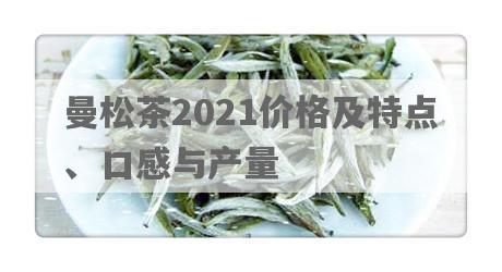 曼松茶2021价格及特点、口感与产量