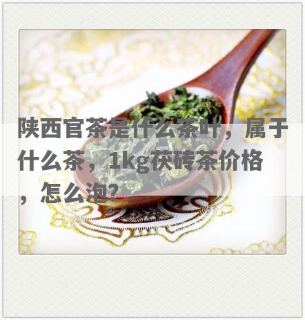 陕西官茶是什么茶叶，属于什么茶，1kg茯砖茶价格，怎么泡？