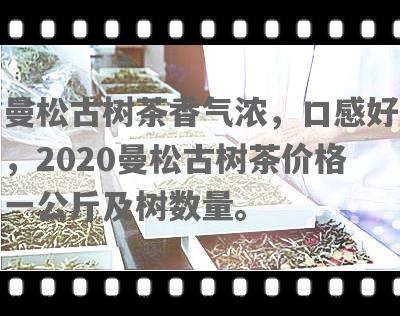 曼松古树茶香气浓，口感好，2020曼松古树茶价格一公斤及树数量。