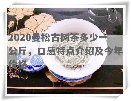 2020曼松古树茶多少一公斤，口感特点介绍及今年价格