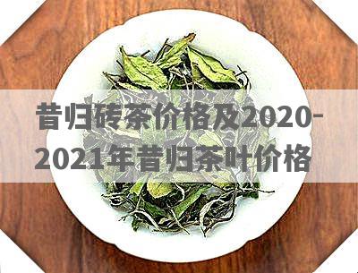 昔归砖茶价格及2020-2021年昔归茶叶价格