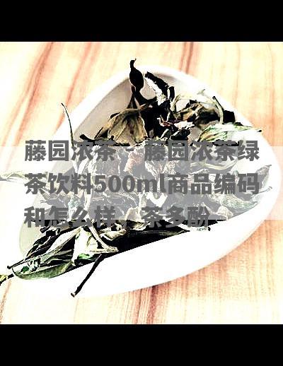 藤园浓茶 - 藤园浓茶绿茶饮料500ml商品编码和怎么样，茶多酚