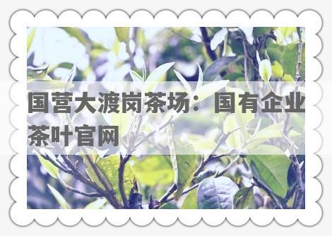 国营大渡岗茶场：国有企业茶叶官网