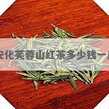安化芙蓉山红茶多少钱一斤