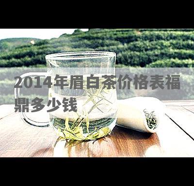 2014年眉白茶价格表福鼎多少钱
