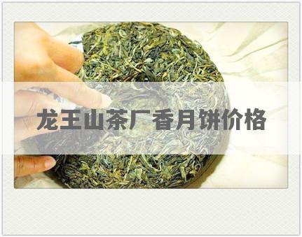 龙王山茶厂香月饼价格