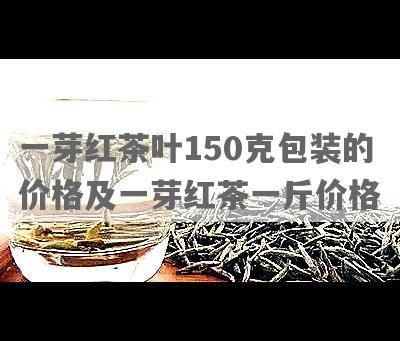 一芽红茶叶150克包装的价格及一芽红茶一斤价格