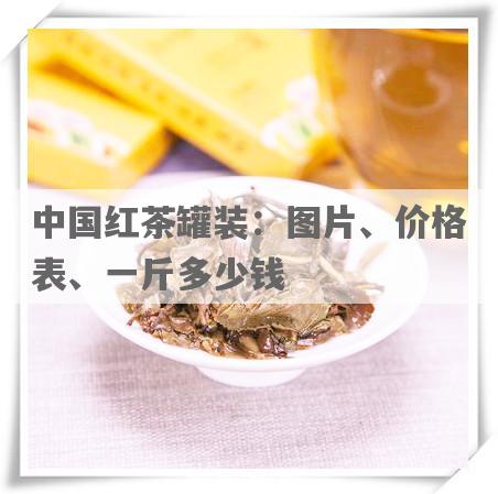 中国红茶罐装：图片、价格表、一斤多少钱
