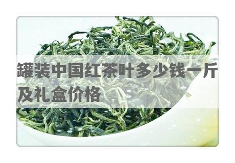 罐装中国红茶叶多少钱一斤及礼盒价格