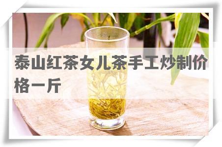 泰山红茶女儿茶手工炒制价格一斤