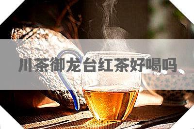 川茶御龙台红茶好喝吗