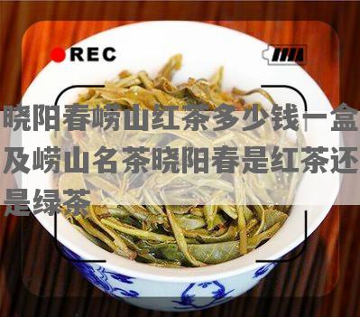 晓阳春崂山红茶多少钱一盒及崂山名茶晓阳春是红茶还是绿茶