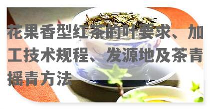 花果香型红茶的叶要求、加工技术规程、发源地及茶青摇青 *** 