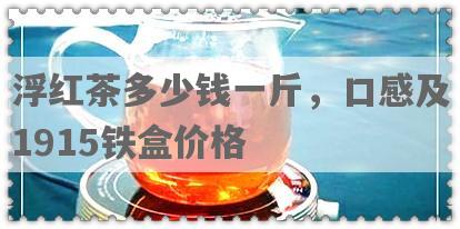 浮红茶多少钱一斤，口感及1915铁盒价格