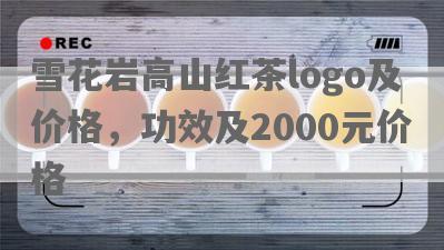 雪花岩高山红茶logo及价格，功效及2000元价格