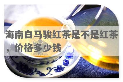 海南白马骏红茶是不是红茶，价格多少钱