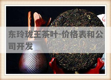 东玲珑王茶叶-价格表和公司开发