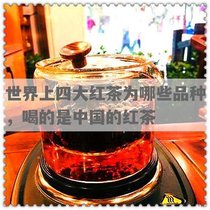 世界上四大红茶为哪些品种，喝的是中国的红茶