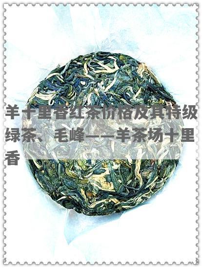 羊十里香红茶价格及其特级绿茶、毛峰——羊茶场十里香