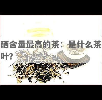 硒含量更高的茶：是什么茶叶？