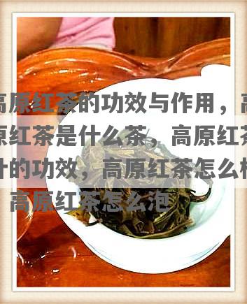 高原红茶的功效与作用，高原红茶是什么茶，高原红茶叶的功效，高原红茶怎么样，高原红茶怎么泡