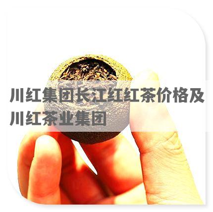 川红集团长江红红茶价格及川红茶业集团