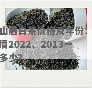 深山眉白茶价格及年份：深山眉2022、2013一斤多少？