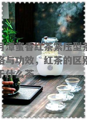 日月潭蜜香红茶紧压型茶饼价格与功效，红茶的区别及属于什么茶