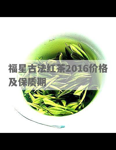 福星古法红茶2016价格及保质期