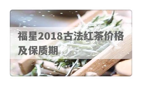 福星2018古法红茶价格及保质期
