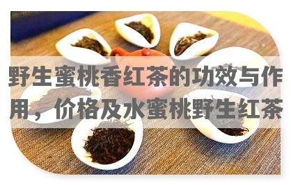 野生蜜桃香红茶的功效与作用，价格及水蜜桃野生红茶