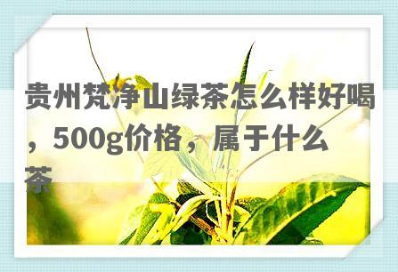 贵州梵净山绿茶怎么样好喝，500g价格，属于什么茶