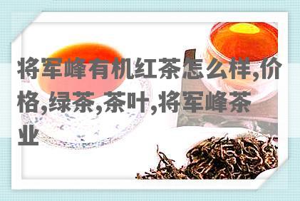 将军峰有机红茶怎么样,价格,绿茶,茶叶,将军峰茶业