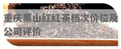 重庆黑山红红茶档次价位及公司评价