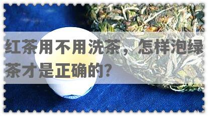红茶用不用洗茶，怎样泡绿茶才是正确的？