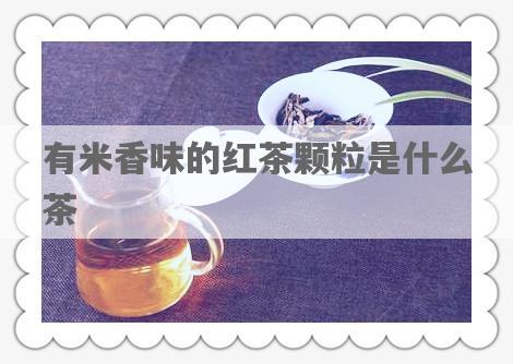 有米香味的红茶颗粒是什么茶