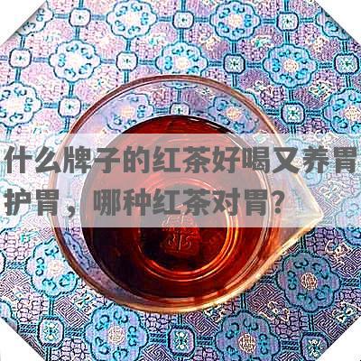 什么牌子的红茶好喝又养胃护胃，哪种红茶对胃？