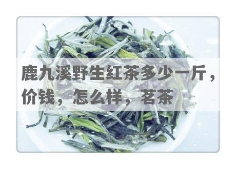 鹿九溪野生红茶多少一斤，价钱，怎么样，茗茶