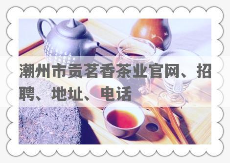 潮州市贡茗香茶业官网、 *** 、地址、电话