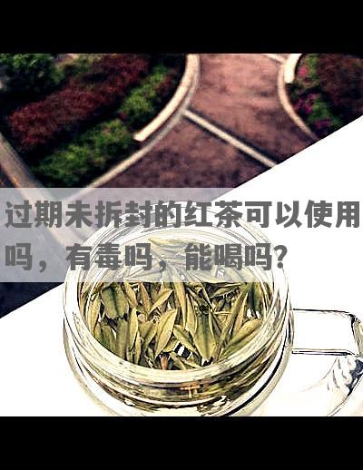 过期未拆封的红茶可以使用吗，有毒吗，能喝吗？