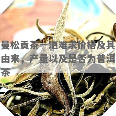 曼松贡茶一泡难求价格及其由来，产量以及是否为普洱茶