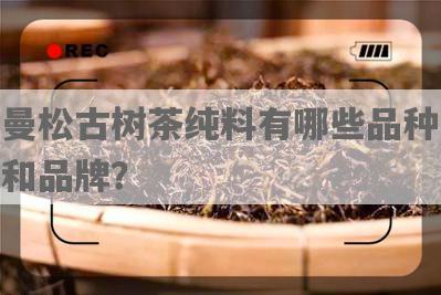 曼松古树茶纯料有哪些品种和品牌？