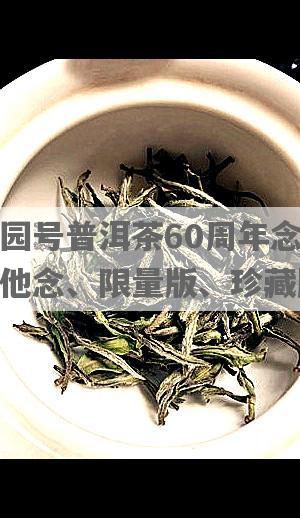 龙园号普洱茶60周年念及其他念、 *** 版、珍藏版