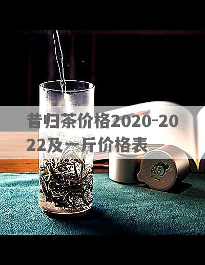 昔归茶价格2020-2022及一斤价格表