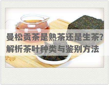 曼松贡茶是熟茶还是生茶？解析茶叶种类与鉴别 *** 